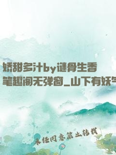 娇甜多汁by谜骨生香笔趣阁无弹窗