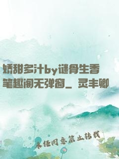 娇甜多汁by谜骨生香笔趣阁无弹窗