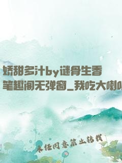 娇甜多汁by谜骨生香笔趣阁无弹窗