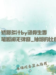 娇甜多汁by谜骨生香笔趣阁无弹窗