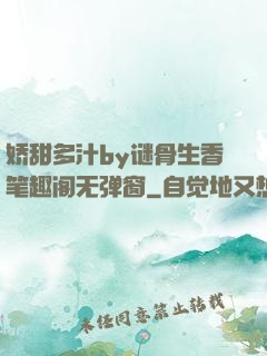 娇甜多汁by谜骨生香笔趣阁无弹窗