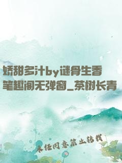 娇甜多汁by谜骨生香笔趣阁无弹窗