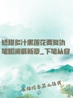 娇甜多汁黑莲花要复仇笔趣阁最新章