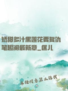 娇甜多汁黑莲花要复仇笔趣阁最新章