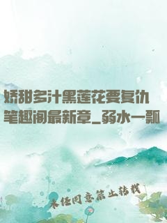 娇甜多汁黑莲花要复仇笔趣阁最新章