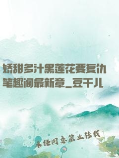 娇甜多汁黑莲花要复仇笔趣阁最新章