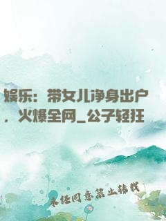 娱乐：带女儿净身出户，火爆全网