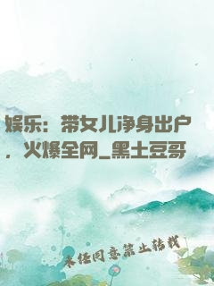 娱乐：带女儿净身出户，火爆全网