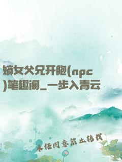 嫡女父兄开胞(npc)笔趣阁