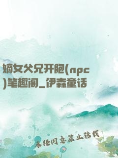 嫡女父兄开胞(npc)笔趣阁