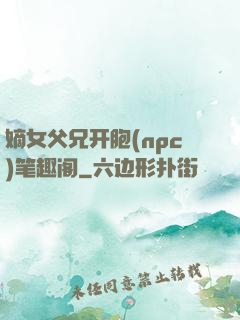 嫡女父兄开胞(npc)笔趣阁