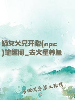 嫡女父兄开胞(npc)笔趣阁