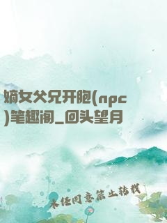 嫡女父兄开胞(npc)笔趣阁