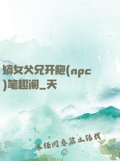 嫡女父兄开胞(npc)笔趣阁
