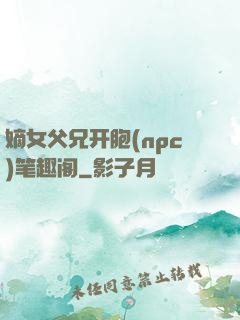 嫡女父兄开胞(npc)笔趣阁