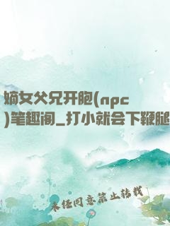 嫡女父兄开胞(npc)笔趣阁