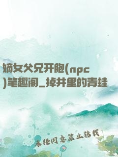 嫡女父兄开胞(npc)笔趣阁