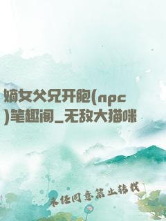 嫡女父兄开胞(npc)笔趣阁