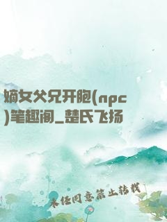 嫡女父兄开胞(npc)笔趣阁