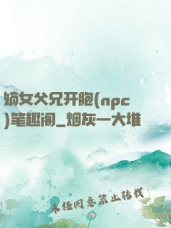 嫡女父兄开胞(npc)笔趣阁