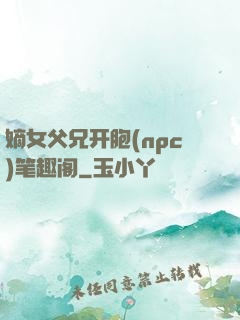 嫡女父兄开胞(npc)笔趣阁