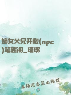 嫡女父兄开胞(npc)笔趣阁