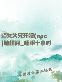 嫡女父兄开胞(npc)笔趣阁