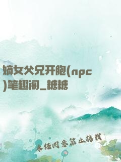 嫡女父兄开胞(npc)笔趣阁