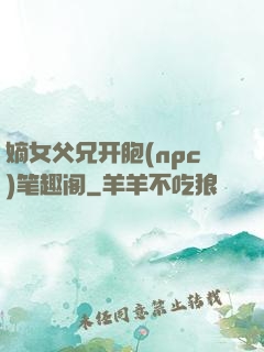 嫡女父兄开胞(npc)笔趣阁
