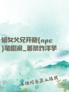 嫡女父兄开胞(npc)笔趣阁