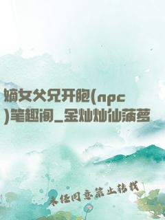 嫡女父兄开胞(npc)笔趣阁