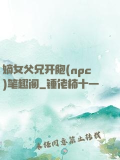 嫡女父兄开胞(npc)笔趣阁