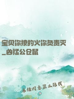 宝贝你撩的火你负责灭