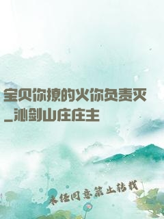 宝贝你撩的火你负责灭