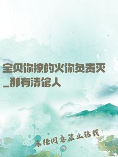 宝贝你撩的火你负责灭