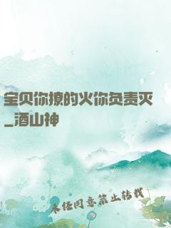 宝贝你撩的火你负责灭