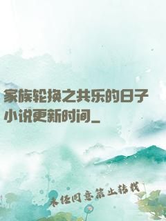 家族轮换之共乐的日子小说更新时间