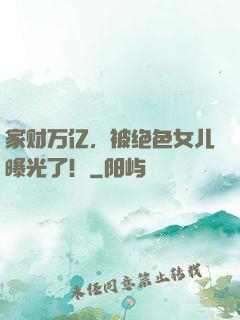 家财万亿，被绝色女儿曝光了！
