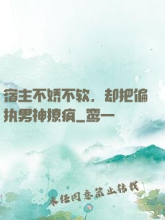 宿主不娇不软，却把偏执男神撩疯