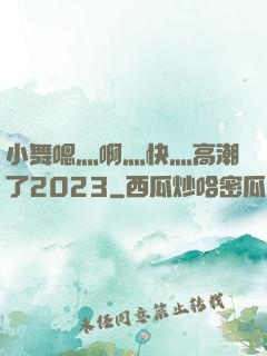 小舞嗯灬啊灬快灬高潮了2023