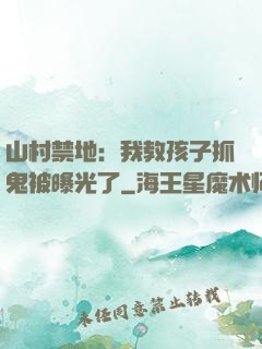 山村禁地：我教孩子抓鬼被曝光了