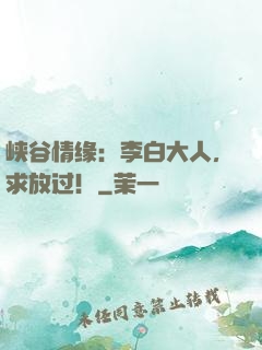 峡谷情缘：李白大人，求放过！