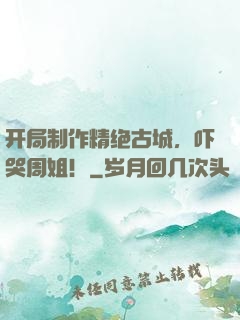 开局制作精绝古城，吓哭周姐！