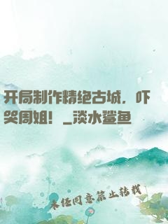 开局制作精绝古城，吓哭周姐！