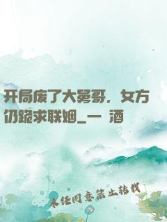 开局废了大舅哥，女方仍跪求联姻