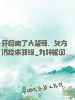 开局废了大舅哥，女方仍跪求联姻