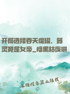 开局选择吞天魔罐，器灵竟是女帝
