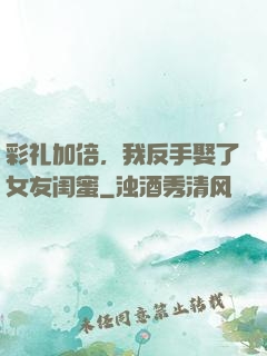 彩礼加倍，我反手娶了女友闺蜜