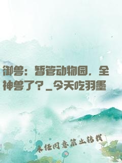 御兽：暂管动物园，全神兽了？