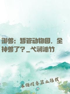 御兽：暂管动物园，全神兽了？